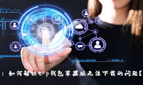 : 如何解决t p钱包苹果版无法下载的问题？