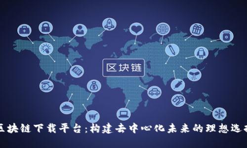 区块链下载平台：构建去中心化未来的理想选择