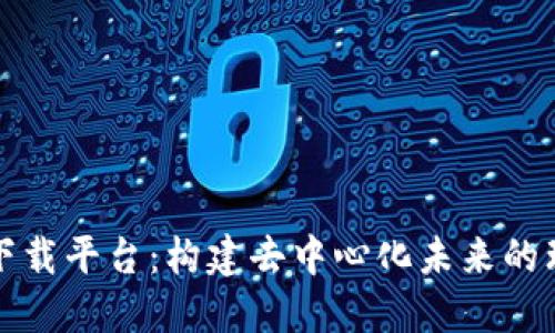 区块链下载平台：构建去中心化未来的理想选择