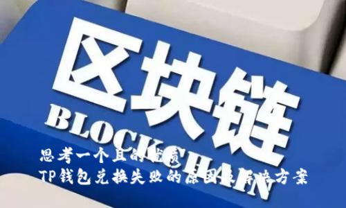 思考一个且的优质  
TP钱包兑换失败的原因及解决方案