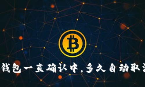 TP钱包一直确认中,多久自动取消?