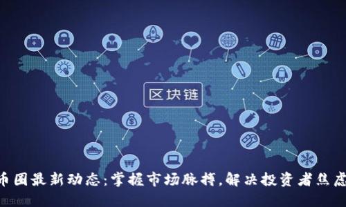 币圈最新动态：掌握市场脉搏，解决投资者焦虑！