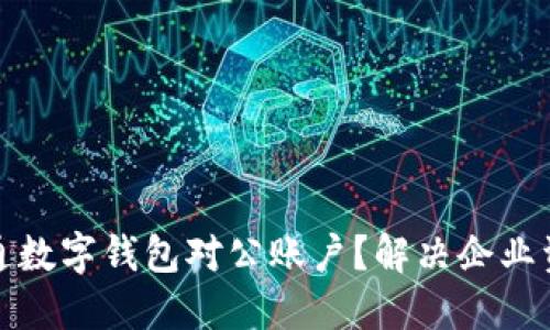 如何顺利开通数字钱包对公账户?解决企业资金管理难题
