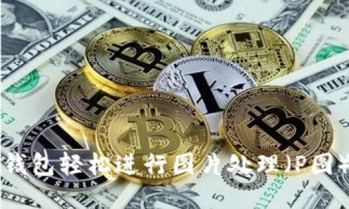 如何使用TP钱包轻松进行图片处理(P图)的详细指南