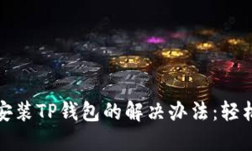 华为手机无法安装TP钱包的解决办法:轻松解决你的困扰